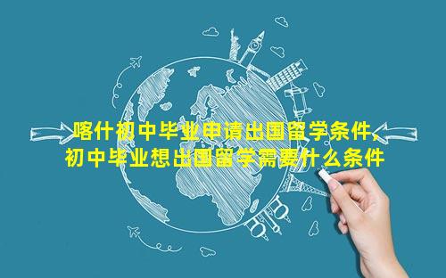 喀什初中毕业申请出国留学条件,初中毕业想出国留学需要什么条件