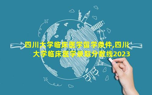 四川大学临床医学留学条件,四川大学临床医学录取分数线2023