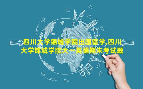 四川大学锦城学院出国留学,四川大学锦城学院大一英语期末考试题型