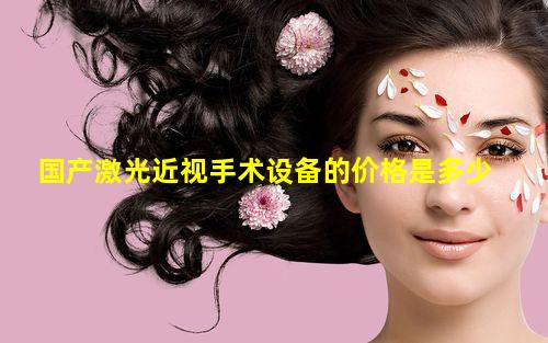 国产激光近视手术设备的价格是多少