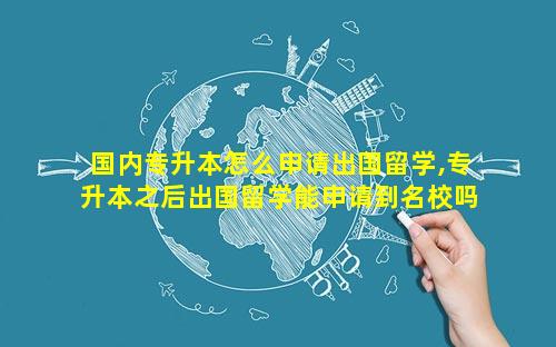 国内专升本怎么申请出国留学,专升本之后出国留学能申请到名校吗