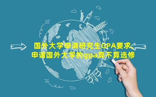 国外大学申请研究生GPA要求,申请国外大学的gpa算不算选修和体育