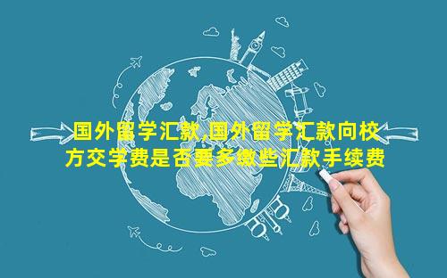 国外留学汇款,国外留学汇款向校方交学费是否要多缴些汇款手续费