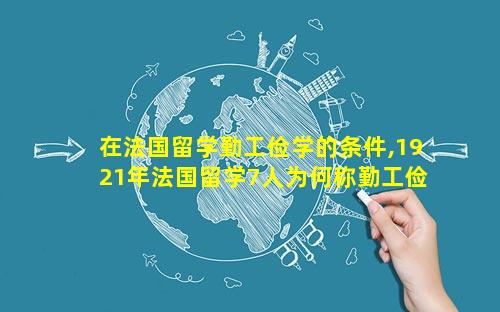 在法国留学勤工俭学的条件,1921年法国留学7人为何称勤工俭学