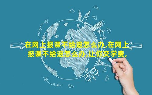 在网上报课不给退怎么办,在网上报课不给退怎么办,让你交学费,不交就说信用问题