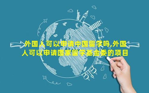 外国人可以申请中国留学吗,外国人可以申请国家留学基金委的项目吗