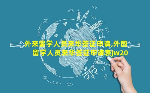 外来留学人员来华签证申请,外国留学人员来华签证申请表jw201