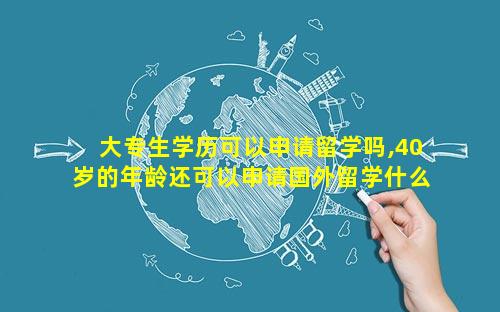 大专生学历可以申请留学吗,40岁的年龄还可以申请国外留学什么学历