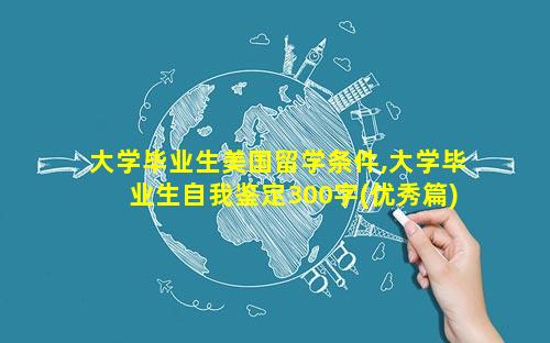 大学毕业生美国留学条件,大学毕业生自我鉴定300字(优秀篇)