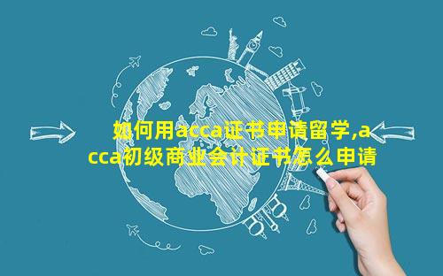 如何用acca证书申请留学,acca初级商业会计证书怎么申请