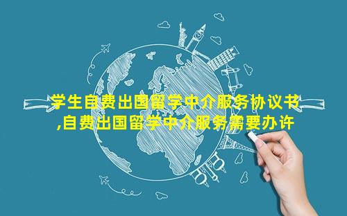 学生自费出国留学中介服务协议书,自费出国留学中介服务需要办许可证吗