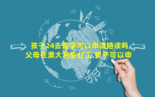 孩子24去留学可以申请陪读吗,父母在澳大利亚打工,孩子可以申请留学吗
