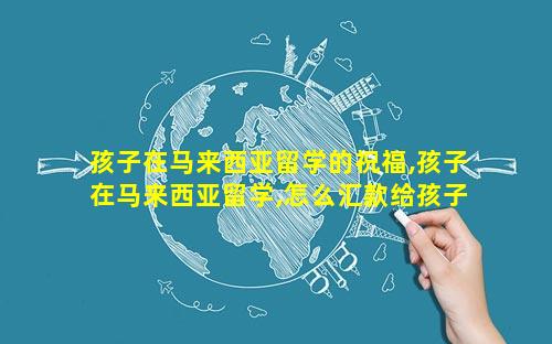 孩子在马来西亚留学的祝福,孩子在马来西亚留学,怎么汇款给孩子