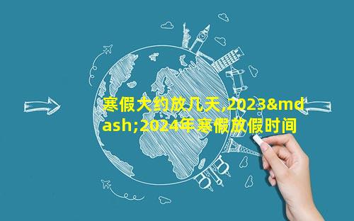 寒假大约放几天,2023—2024年寒假放假时间