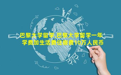 巴黎大学留学,巴黎大学留学一年学费加生活费住宿费10万人民币够吗