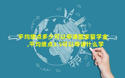 平均绩点多少可以申请国家留学金,平均绩点3.5可以申请什么学校