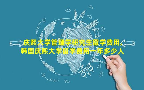 庆熙大学管理学研究生留学费用,韩国庆熙大学留学费用一年多少人民币