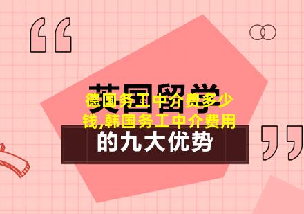 德国务工中介费多少钱,韩国务工中介费用
