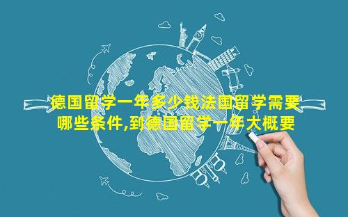 德国留学一年多少钱法国留学需要哪些条件,到德国留学一年大概要多少钱