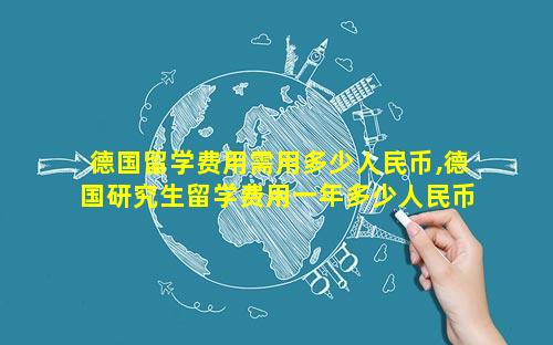 德国留学费用需用多少人民币,德国研究生留学费用一年多少人民币