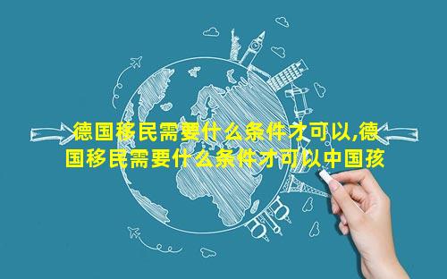 德国移民需要什么条件才可以,德国移民需要什么条件才可以中国孩子
