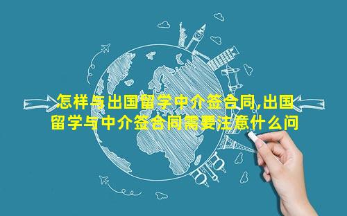 怎样与出国留学中介签合同,出国留学与中介签合同需要注意什么问题