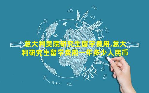 意大利美院研究生留学费用,意大利研究生留学费用一年多少人民币
