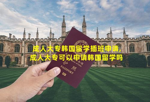 成人大专韩国留学插班申请,成人大专可以申请韩国留学吗