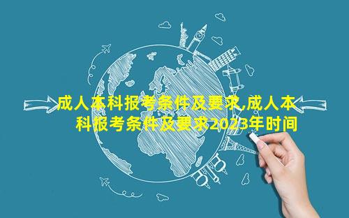 成人本科报考条件及要求,成人本科报考条件及要求2023年时间
