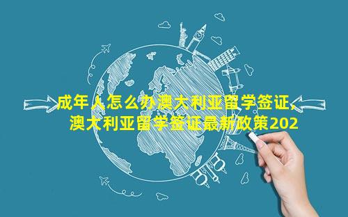 成年人怎么办澳大利亚留学签证,澳大利亚留学签证最新政策2023