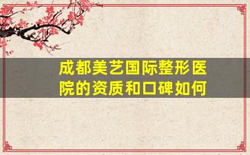 成都美艺国际整形医院的资质和口碑如何