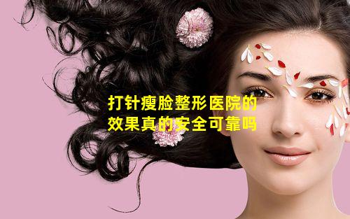 打针瘦脸整形医院的效果真的安全可靠吗