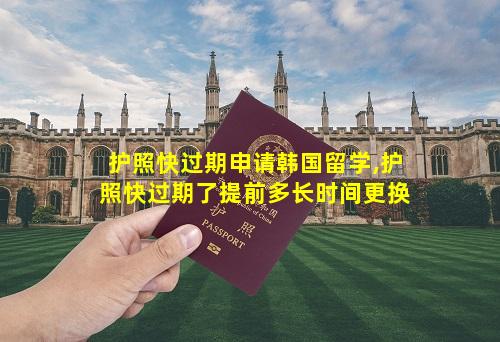 护照快过期申请韩国留学,护照快过期了提前多长时间更换
