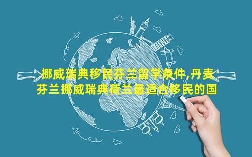 挪威瑞典移民芬兰留学条件,丹麦芬兰挪威瑞典荷兰最适合移民的国家