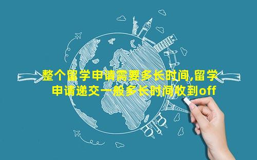 整个留学申请需要多长时间,留学申请递交一般多长时间收到offer
