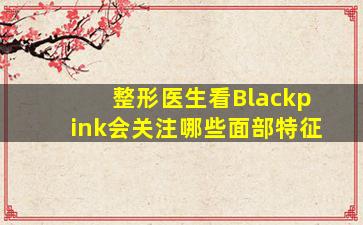 整形医生看Blackpink会关注哪些面部特征