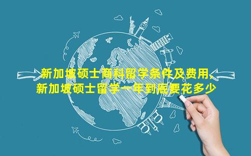 新加坡硕士商科留学条件及费用,新加坡硕士留学一年到底要花多少钱