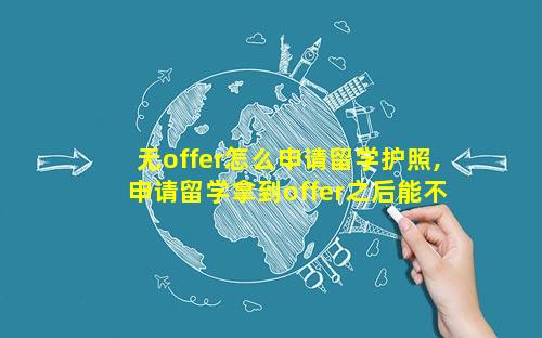 无offer怎么申请留学护照,申请留学拿到offer之后能不去吗
