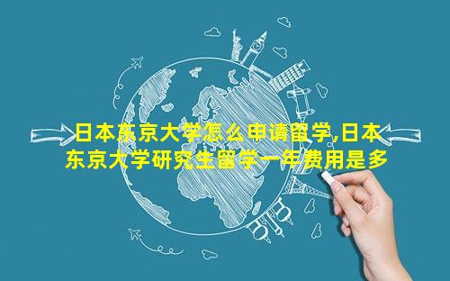 日本东京大学怎么申请留学,日本东京大学研究生留学一年费用是多少钱