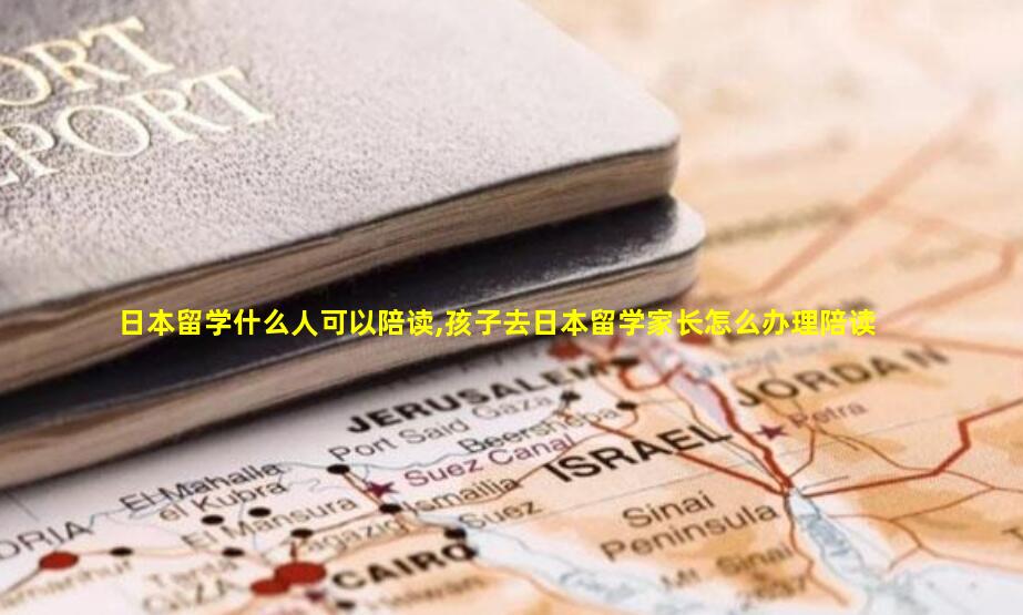 日本留学什么人可以陪读,孩子去日本留学家长怎么办理陪读