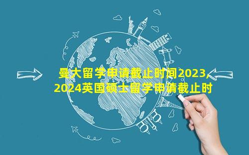 曼大留学申请截止时间2023,2024英国硕士留学申请截止时间