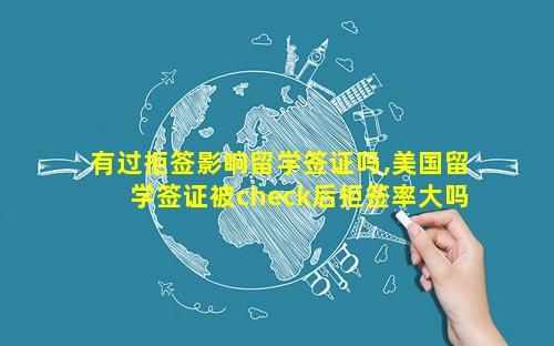 有过拒签影响留学签证吗,美国留学签证被check后拒签率大吗