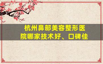 杭州鼻部美容整形医院哪家技术好、口碑佳