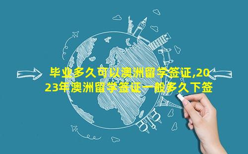 毕业多久可以澳洲留学签证,2023年澳洲留学签证一般多久下签呢