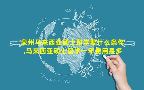泉州马来西亚硕士留学要什么条件,马来西亚硕士留学一年费用是多少钱