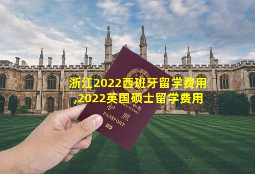 浙江2022西班牙留学费用,2022英国硕士留学费用