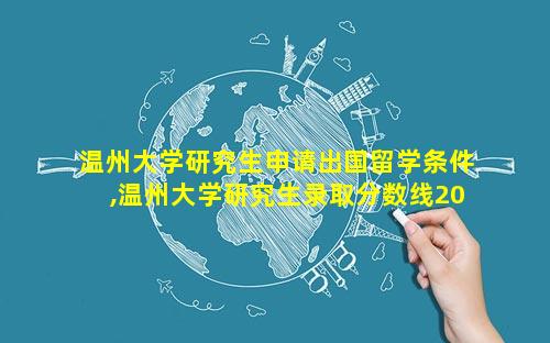温州大学研究生申请出国留学条件,温州大学研究生录取分数线2023