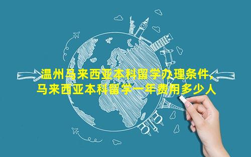 温州马来西亚本科留学办理条件,马来西亚本科留学一年费用多少人民币