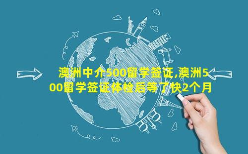 澳洲中介500留学签证,澳洲500留学签证体检后等了快2个月