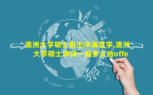 澳洲大学硕士自主申请留学,澳洲大学硕士申请一般多久给offer
